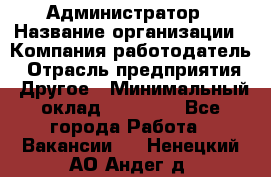 Администратор › Название организации ­ Компания-работодатель › Отрасль предприятия ­ Другое › Минимальный оклад ­ 17 000 - Все города Работа » Вакансии   . Ненецкий АО,Андег д.